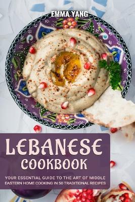 Lebanese Cookbook: Your Essential Guide To The Art Of Middle Eastern Home Cooking In 50 Traditional Recipes - Emma Yang - cover