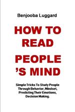 How to Read People's Mind: Simple Tricks To Study People Through Behavior, Mindset, Predicting Their Emotions, Decision Making.