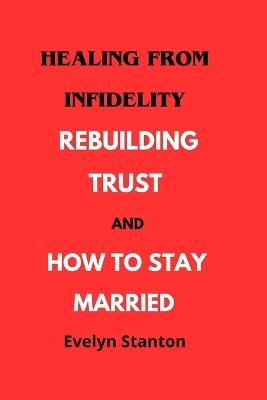 Healing from Infidelity: Rebuilding Trust and How to Stay Married - Evelyn Stanton - cover