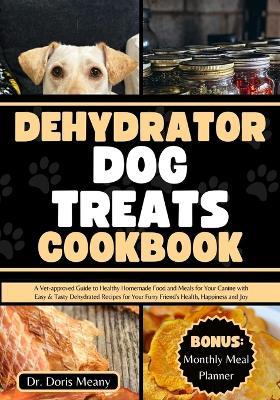 Dehydrator Dog Treats Cookbook: A Vet-approved Guide to Healthy Homemade Food and Meals for Your Canine with Easy & Tasty Dehydrated Recipes for Your Furry Friend's Health, Happiness and Joy - Doris Meany - cover