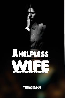 A Helpless Wife: unveiling the silent struggle - Yemi Adebanjo - cover