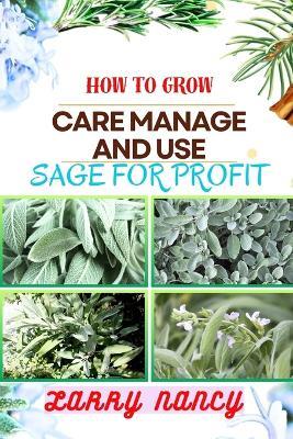 How to Grow Care Manage and Use Sage for Profit: Mastering The Art Of Sage - A Strategic Guide To Growing, Nurturing, And Maximizing Profits In Business - Larry Nancy - cover