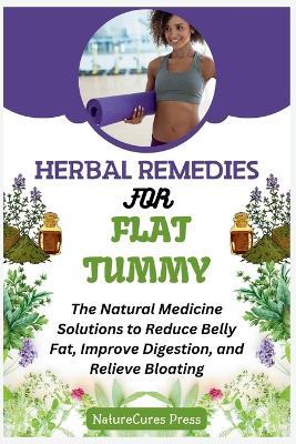 Herbal Remedies for Flat Tummy: The Natural Medicine Solutions to Reduce Belly Fat, Improve Digestion, and Relieve Bloating - Naturecures Press - cover
