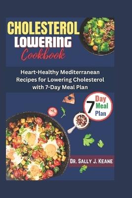 Cholesterol Lowering Cookbook: Heart-Healthy Mediterranean Recipes for Lowering Cholesterol with 7-Day Meal Plan - Sally J Keane - cover