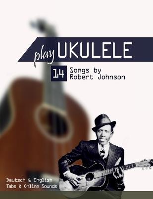 Play Ukulele - 14 Songs by Robert Johnson: Deutsch & English - Tabs & Online Sounds - Bettina Schipp,Reynhard Boegl - cover