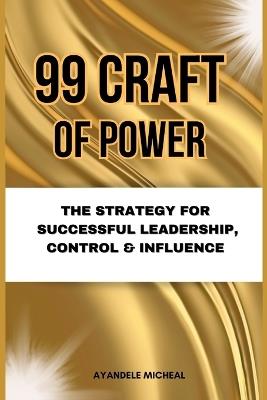 99 Craft of Power: The Strategy for Successful Leadership, Control & Influence - Micheal Ayandele - cover