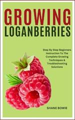 Growing Loganberries: Step By Step Beginners Instruction To The Complete Growing Techniques & Troubleshooting Solutions