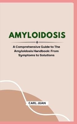 Amyloidosis: A Comprehensive Guide to The Amyloidosis Handbook: From Symptoms to Solutions - Carl Juan - cover