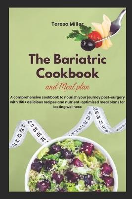 The Bariatric Cookbook and Meal Plan: A comprehensive cookbook to nourish your journey post-surgery with 150+ delicious recipes and nutrient-optimized meal plans for lasting wellness - Teresa Miller - cover