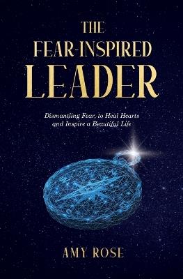The Fear-Inspired Leader: Dismantling Fear to Heal Hearts and Inspire a Beautiful Life - Amy Rose - cover