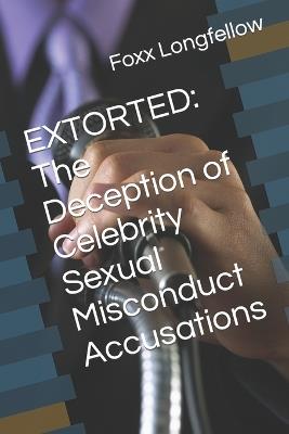 Extorted: The Deception of Celebrity Sexual Misconduct Accusations - Foxx Longfellow - cover