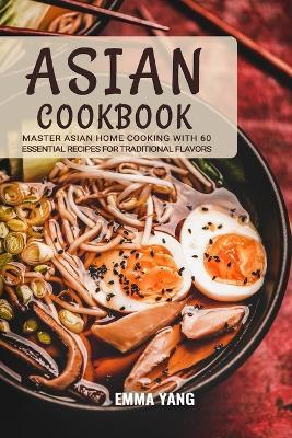 Asian Cookbook: Master Asian Home Cooking with 60 Essential Recipes for Traditional Flavors - Emma Yang - cover