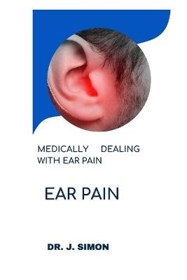 Ear Pain: Medically Dealing with Ear Pain - J Simon - cover