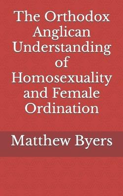 The Orthodox Anglican Understanding of Homosexuality and Female Ordination - Matthew Ryan Byers - cover