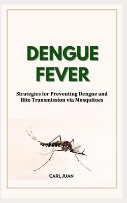 Dengue Fever: Strategies for Preventing Dengue and Bite Transmission via Mosquitoes - Carl Juan - cover