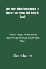 The most effective method to Work From Home and Bring in Cash.: Twenty Tested Home-Based Businesses You Can Start Right Now.