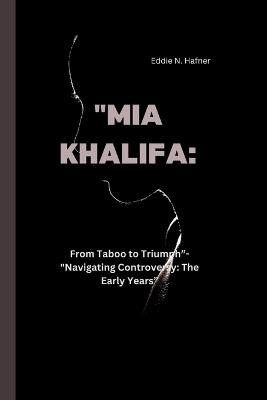 "Mia Khalifa: From Taboo to Triumph"-"Navigating Controversy: The Early Years" - Eddie N Hafner - cover