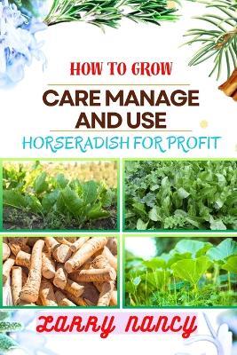 How to Grow Care Manage and Use Horseradish for Profit: Dive Into The World Of Horseradish Cultivation And Entrepreneurship With Expert Insights, Proven Techniques, And Profitable Strategies - Larry Nancy - cover