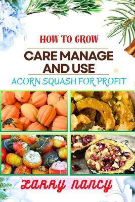 How to Grow Care Manage and Use Acorn Squash for Profit: One Touch Guide To Cultivating Nutrient-Rich Harvests And Building A Lucrative Business From Acorn Squash Farming - Larry Nancy - cover