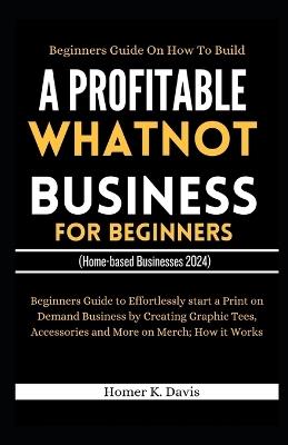 Beginners Guide on How to Build a Profitable Whatnot Business for Beginners: Easy Handbook on How To Buy and Sell Everything On the Live Video Shopping App - Homer K Davis - cover