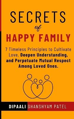 Secrets of Happy Family: 7 Timeless Principles to Cultivate Love, Deepen Understanding, and Perpetuate Mutual Respect Among Loved Ones. - Dipaali Ghanshyam Patel - cover