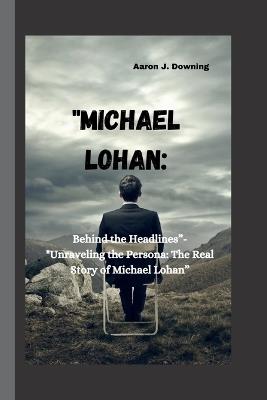 "Michael Lohan: Behind the Headlines"-"Unraveling the Persona: The Real Story of Michael Lohan" - Aaron J Downing - cover