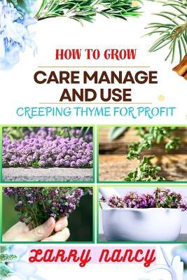 How to Grow Care Manage and Use Creeping Thyme for Profit: Learn To Grow From Seed To Harvest Discover The Secrets Of Sowing, Nurturing, And Harvesting For A Successful And Delightful Thyme Garden. - Larry Nancy - cover