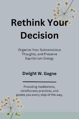 Rethink Your Decision: Organize Your Subconscious Thoughts, and Preserve Equilibrium Energy - Dwight W Gagne - cover