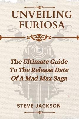 Unveiling Furiosa: The Ultimate Guide To The Release Date Of A Mad Max Saga 2024 - Steve Jackson - cover