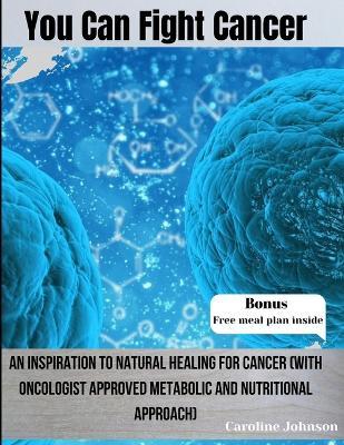 You Can Fight Cancer: An Inspiration To Natural healing For Cancer Survivors (With Oncologist Approved metabolic And Nutritional Approach) - Caroline Johnson - cover