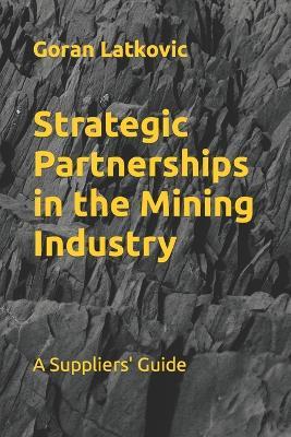 Strategic Partnerships in the Mining Industry: A Suppliers' Guide - Goran Latkovic - cover