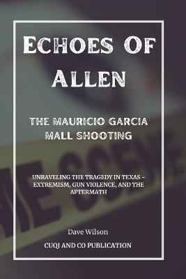 Echoes Of Allen: The Mauricio Garcia Mall Shooting: Unraveling the Tragedy in Texas - Extremism, Gun Violence, and the Aftermath - Cuqi And Co Publication,Dave Wilson - cover