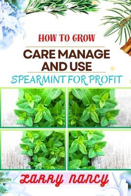 How to Grow Care Manage and Use Spearmint for Profit: One Touch Guide On Cultivating, Nurturing, And Utilizing Spearmint For Financial Success - Larry Nancy - cover