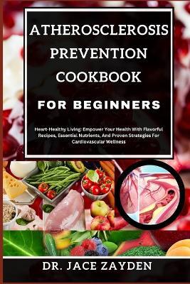 Atherosclerosis Prevention Cookbook for Beginners: Heart-Healthy Living: Empower Your Health With Flavorful Recipes, Essential Nutrients, And Proven Strategies For Cardiovascular Wellness - Jace Zayden - cover