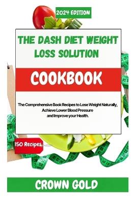 The Dash Diet Weight Loss Solution Cookbook: The Comprehensive Book Recipes to Lose Weight Naturally, Achieve Lower Blood Pressure and Improve your Health - Crown Gold - cover