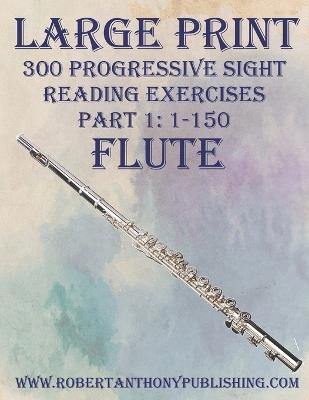 Large Print: 300 Progressive Sight Reading Exercises for Flute: Part 1: 1 - 150 - Robert Anthony - cover