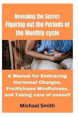 Revealing the Secret: Figuring out the Periods of the Monthly cycle: A Manual for Embracing Hormonal Changes, Fruitfulness Mindfulness, and Taking care of oneself - Michael Smith - cover