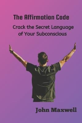 The Affirmation Code: Crack the Secret Language of Your Subconscious - John Maxwell - cover