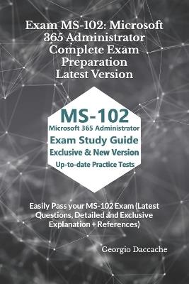 Exam MS-102: Microsoft 365 Administrator Complete Exam Preparation - Latest Version: Easily Pass your MS-102 Exam (Latest Questions, Detailed and Exclusive Explanation + References) - Georgio Daccache - cover