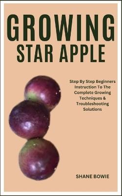 Growing Star Apple: Step By Step Beginners Instruction To The Complete Growing Techniques & Troubleshooting Solutions - Shane Bowie - cover