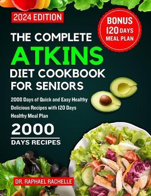 The Complete Atkins Diet Cookbook for Seniors 2024: 2000 Days of Quick and Easy Healthy Delicious Recipes with 120 Days Healthy Meal Plan - Raphael Rachelle - cover