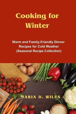 Cooking for Winter: Warm and Family-Friendly Dinner Recipes for Cold Weather (Seasonal Recipe Collection) - Maria D Wiles - cover