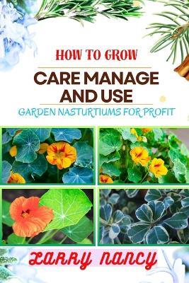 How to Grow Care Manage and Use Garden Nasturtiums for Profit: One Touch Guide To Cultivating, Nurturing, And Monetizing Garden Nasturtiums - Your Path To Prosperity In Gardening And More - Larry Nancy - cover