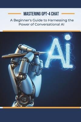 Mastering GPT-4 Chat: A Beginner's Guide to Harnessing the Power of Conversational AI - Alan Garvey - cover