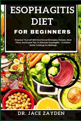 Esophagitis Diet for Beginners: Empower Yourself With Nutritional Strategies, Recipes, Meal Plans, And Expert Tips To Alleviate Esophagitis - A Holistic Guide To Eating For Wellness - Jace Zayden - cover