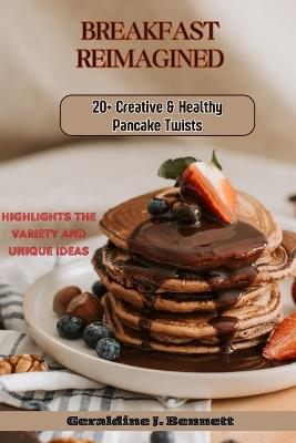 Breakfast Reimagined: 20+ Creative and Healthy Pancake Twist: Highlights the variety and unique ideas - Geraldine J Bennett - cover