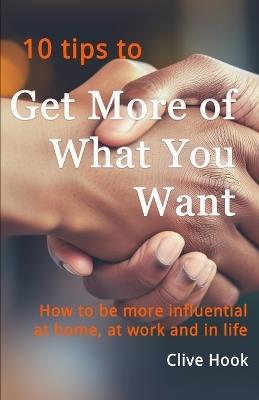 Get More of What You Want: How to be more influential at home, at work and in life - Clive Hook - cover