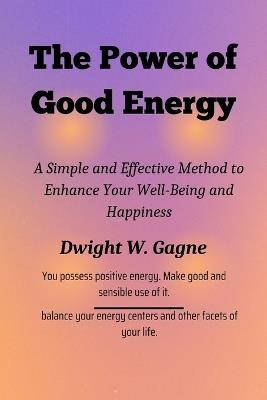 The Power of Good Energy: A Simple and Effective Method to Enhance Your Well-Being and Happiness - Dwight W Gagne - cover