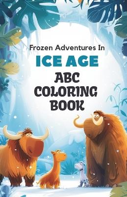 ABC Ice Age Adventure Coloring Book: 26 Alphabets and Frozen Wonders Coloring Book for Toddlers and Preschool Kids Book and Coloring Pages (Kids Ages 3-5): Discover the joy of coloring alphabets set in the Ice Age era - Subitcha Poorani Subramanian - cover