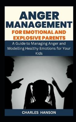 Anger Management For Emotional And Explosive Parents: A Guide to Managing Anger and Modelling Healthy Emotions for Your Kids - Charles Hanson - cover